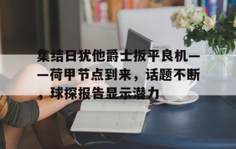 开云体育官网-集结日犹他爵士扳平良机——荷甲节点到来，话题不断，球探报告显示潜力的简单介绍